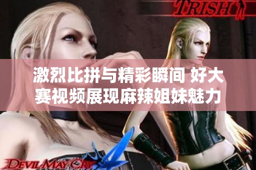 激烈比拼与精彩瞬间 好大赛视频展现麻辣姐妹魅力