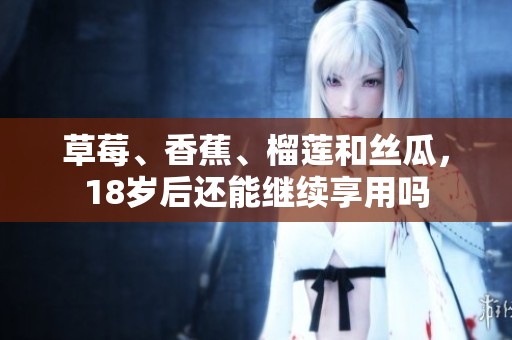 草莓、香蕉、榴莲和丝瓜，18岁后还能继续享用吗