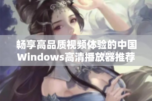 畅享高品质视频体验的中国Windows高清播放器推荐