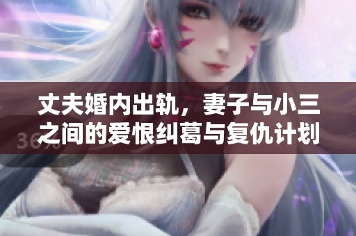 丈夫婚内出轨，妻子与小三之间的爱恨纠葛与复仇计划