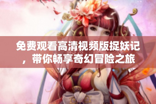 免费观看高清视频版捉妖记，带你畅享奇幻冒险之旅