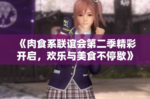 《肉食系联谊会第二季精彩开启，欢乐与美食不停歇》