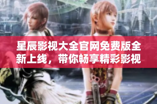 星辰影视大全官网免费版全新上线，带你畅享精彩影视内容