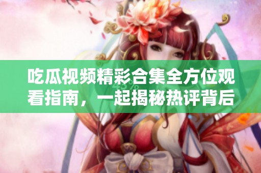 吃瓜视频精彩合集全方位观看指南，一起揭秘热评背后的故事