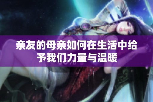 亲友的母亲如何在生活中给予我们力量与温暖