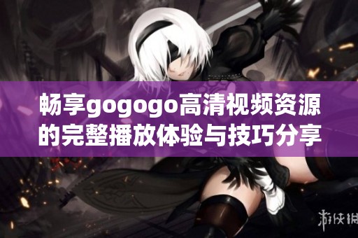 畅享gogogo高清视频资源的完整播放体验与技巧分享