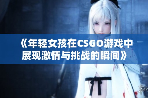 《年轻女孩在CSGO游戏中展现激情与挑战的瞬间》