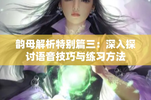 韵母解析特别篇三：深入探讨语音技巧与练习方法