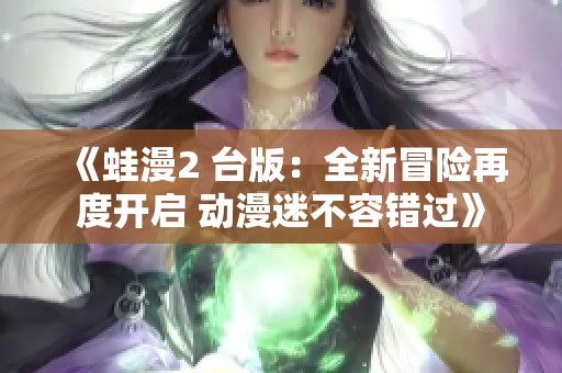 《蛙漫2 台版：全新冒险再度开启 动漫迷不容错过》