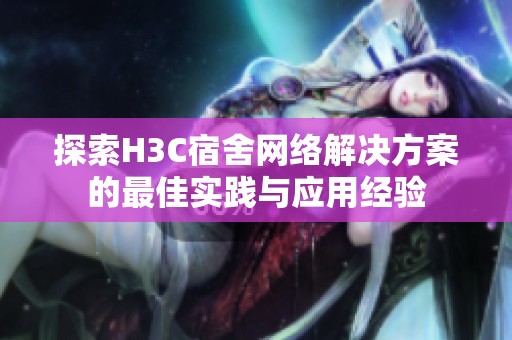 探索H3C宿舍网络解决方案的最佳实践与应用经验