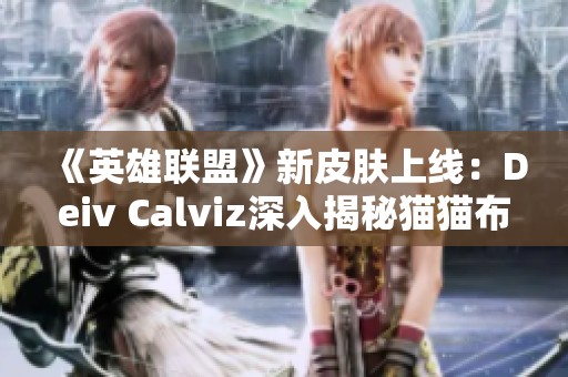 《英雄联盟》新皮肤上线：Deiv Calviz深入揭秘猫猫布里背后的故事