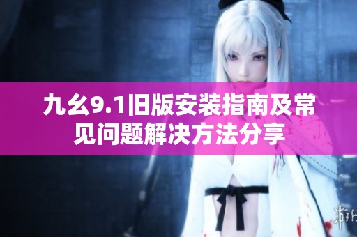 九幺9.1旧版安装指南及常见问题解决方法分享
