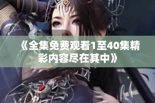 《全集免费观看1至40集精彩内容尽在其中》