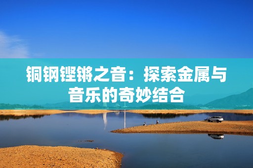 铜钢铿锵之音：探索金属与音乐的奇妙结合