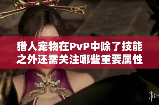 猎人宠物在PvP中除了技能之外还需关注哪些重要属性？