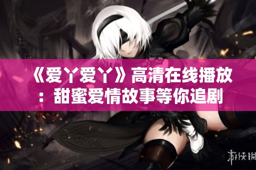 《爱丫爱丫》高清在线播放：甜蜜爱情故事等你追剧