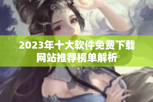 2023年十大软件免费下载网站推荐榜单解析