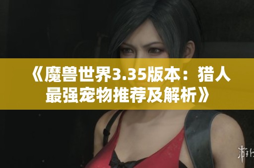 《魔兽世界3.35版本：猎人最强宠物推荐及解析》