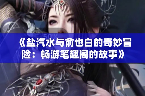 《盐汽水与俞也白的奇妙冒险：畅游笔趣阁的故事》