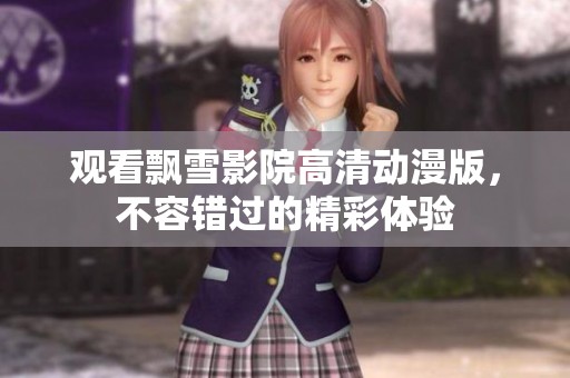 观看飘雪影院高清动漫版，不容错过的精彩体验