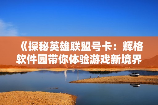 《探秘英雄联盟号卡：辉格软件园带你体验游戏新境界》
