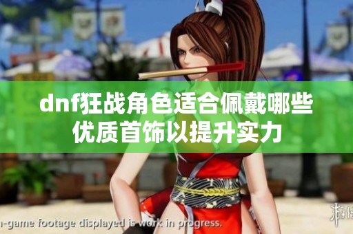 dnf狂战角色适合佩戴哪些优质首饰以提升实力