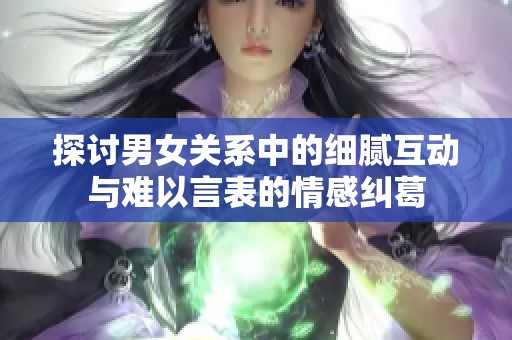探讨男女关系中的细腻互动与难以言表的情感纠葛