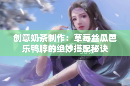 创意奶茶制作：草莓丝瓜芭乐鸭脖的绝妙搭配秘诀
