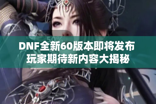 DNF全新60版本即将发布 玩家期待新内容大揭秘