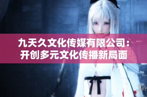 九天久文化传媒有限公司：开创多元文化传播新局面
