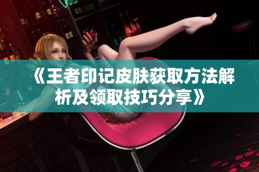 《王者印记皮肤获取方法解析及领取技巧分享》