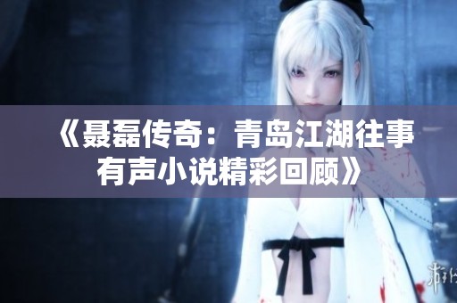 《聂磊传奇：青岛江湖往事有声小说精彩回顾》