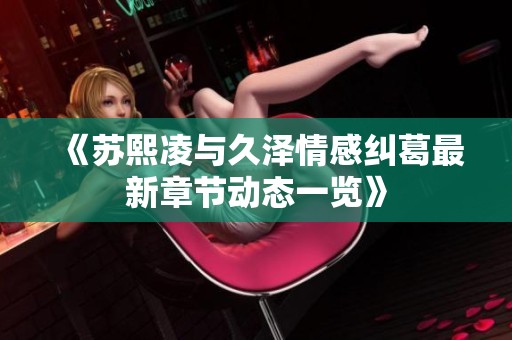 《苏熙凌与久泽情感纠葛最新章节动态一览》