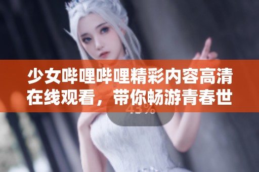少女哔哩哔哩精彩内容高清在线观看，带你畅游青春世界