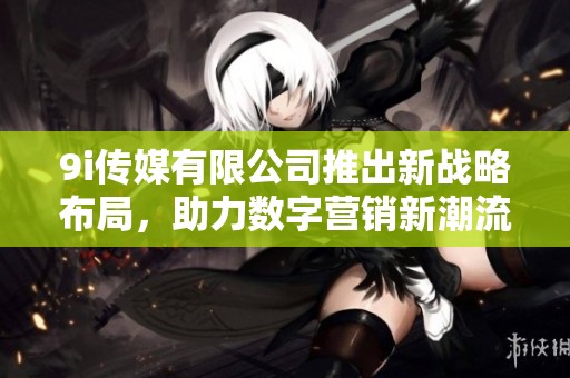 9i传媒有限公司推出新战略布局，助力数字营销新潮流