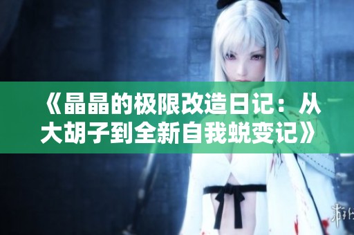 《晶晶的极限改造日记：从大胡子到全新自我蜕变记》