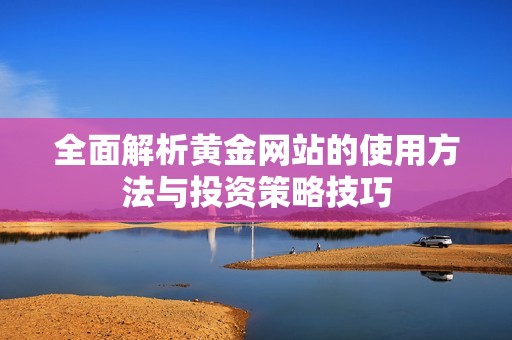 全面解析黄金网站的使用方法与投资策略技巧