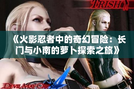 《火影忍者中的奇幻冒险：长门与小南的萝卜探索之旅》