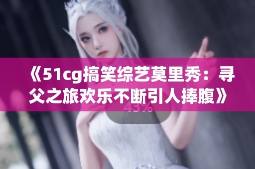 《51cg搞笑综艺莫里秀：寻父之旅欢乐不断引人捧腹》