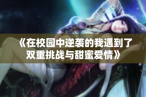 《在校园中逆袭的我遇到了双重挑战与甜蜜爱情》