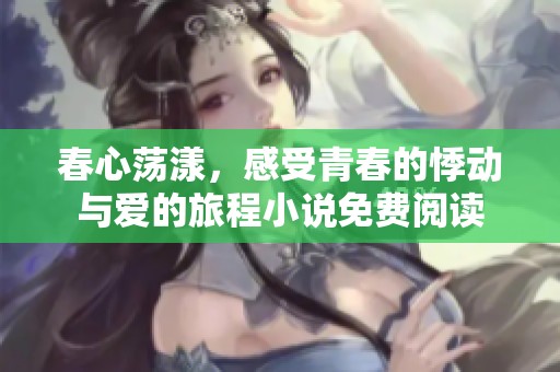 春心荡漾，感受青春的悸动与爱的旅程小说免费阅读