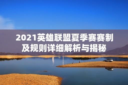 2021英雄联盟夏季赛赛制及规则详细解析与揭秘