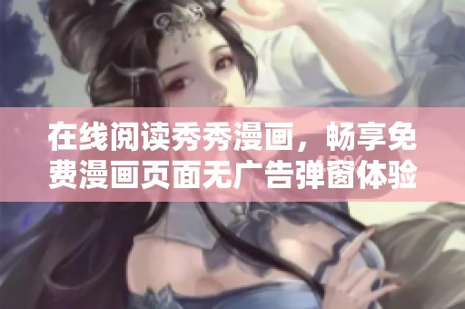 在线阅读秀秀漫画，畅享免费漫画页面无广告弹窗体验