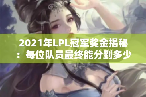 2021年LPL冠军奖金揭秘：每位队员最终能分到多少？