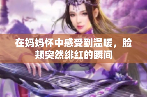 在妈妈怀中感受到温暖，脸颊突然绯红的瞬间