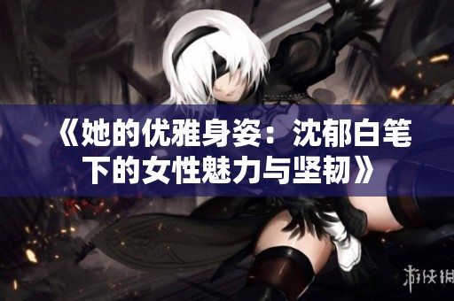 《她的优雅身姿：沈郁白笔下的女性魅力与坚韧》