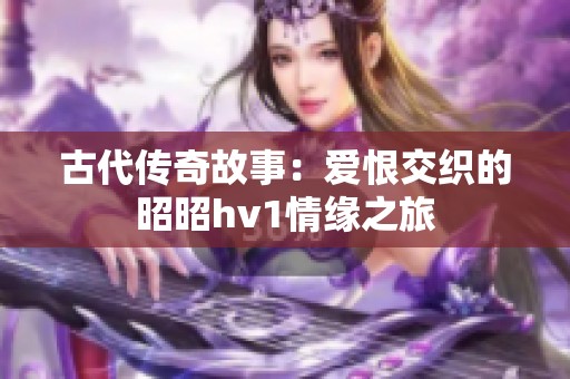 古代传奇故事：爱恨交织的昭昭hv1情缘之旅