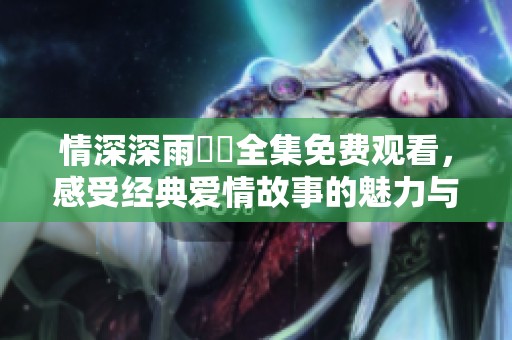 情深深雨濛濛全集免费观看，感受经典爱情故事的魅力与温情
