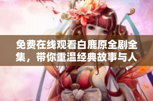 免费在线观看白鹿原全剧全集，带你重温经典故事与人物情感