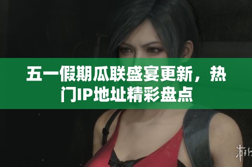 五一假期瓜联盛宴更新，热门IP地址精彩盘点